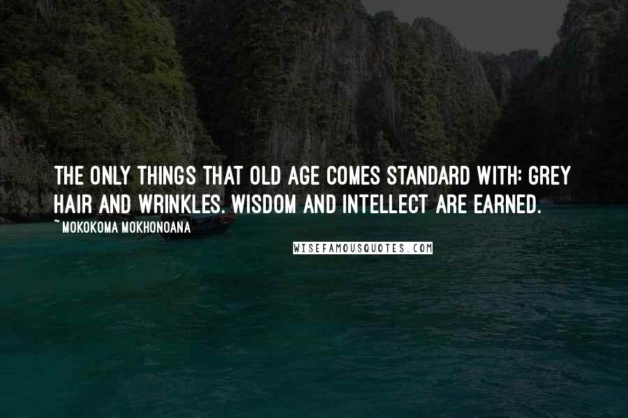 Mokokoma Mokhonoana Quotes: The only things that old age comes standard with: grey hair and wrinkles. Wisdom and intellect are earned.