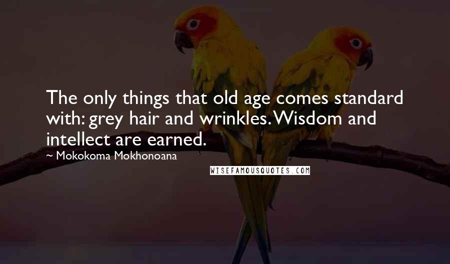 Mokokoma Mokhonoana Quotes: The only things that old age comes standard with: grey hair and wrinkles. Wisdom and intellect are earned.