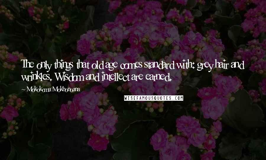Mokokoma Mokhonoana Quotes: The only things that old age comes standard with: grey hair and wrinkles. Wisdom and intellect are earned.
