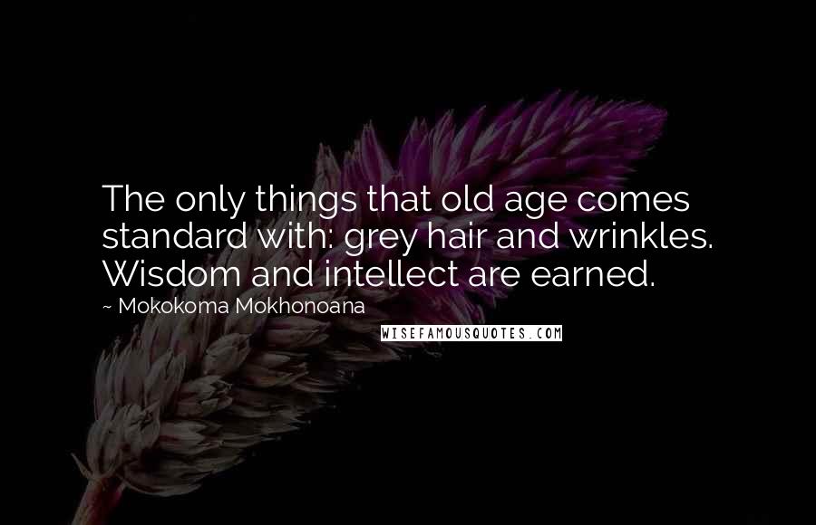 Mokokoma Mokhonoana Quotes: The only things that old age comes standard with: grey hair and wrinkles. Wisdom and intellect are earned.