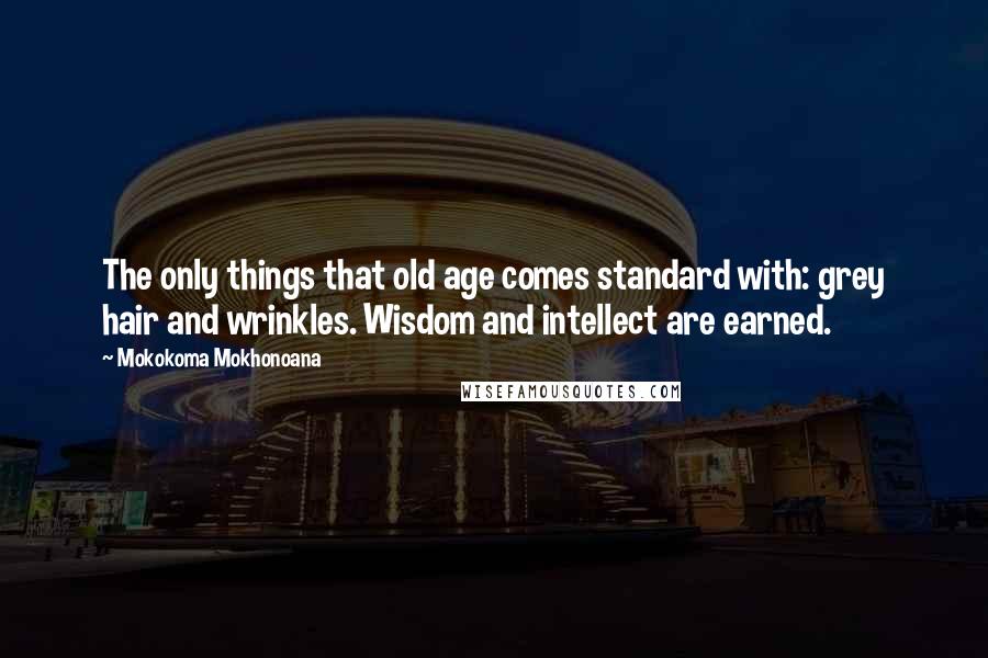 Mokokoma Mokhonoana Quotes: The only things that old age comes standard with: grey hair and wrinkles. Wisdom and intellect are earned.