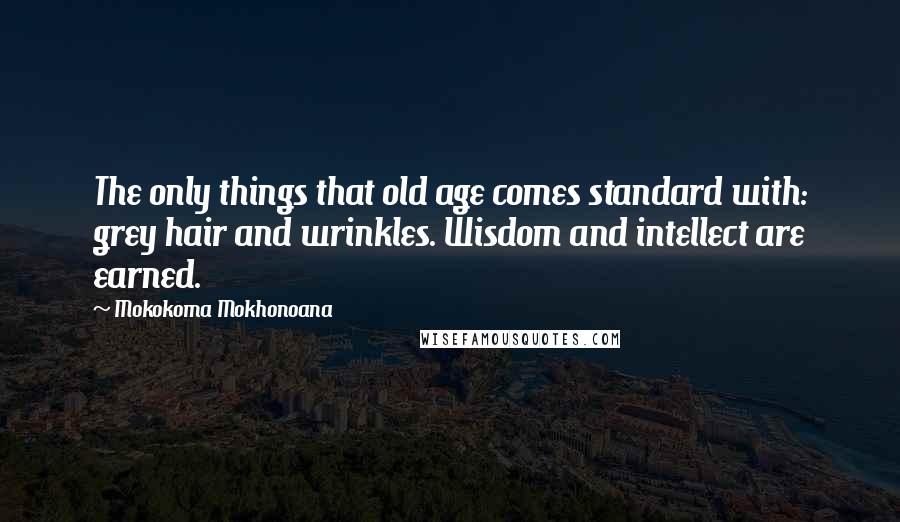 Mokokoma Mokhonoana Quotes: The only things that old age comes standard with: grey hair and wrinkles. Wisdom and intellect are earned.