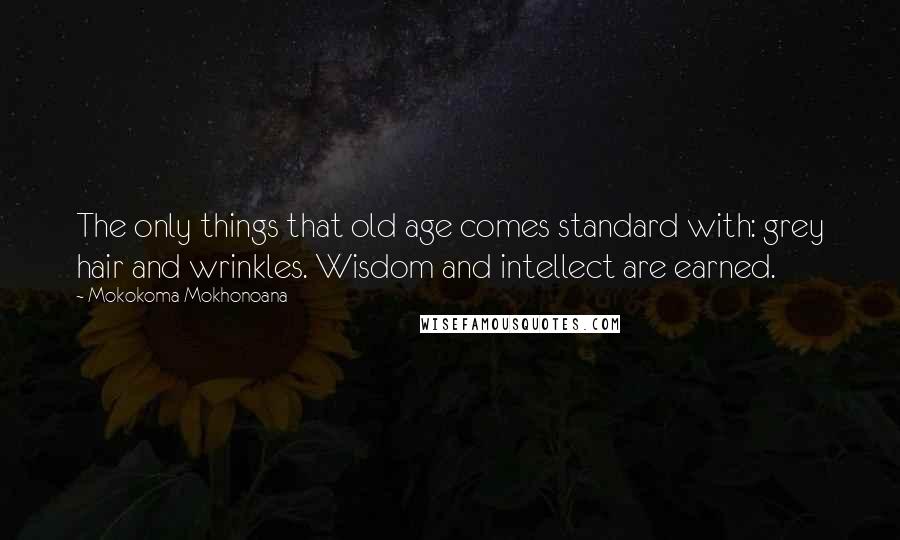 Mokokoma Mokhonoana Quotes: The only things that old age comes standard with: grey hair and wrinkles. Wisdom and intellect are earned.