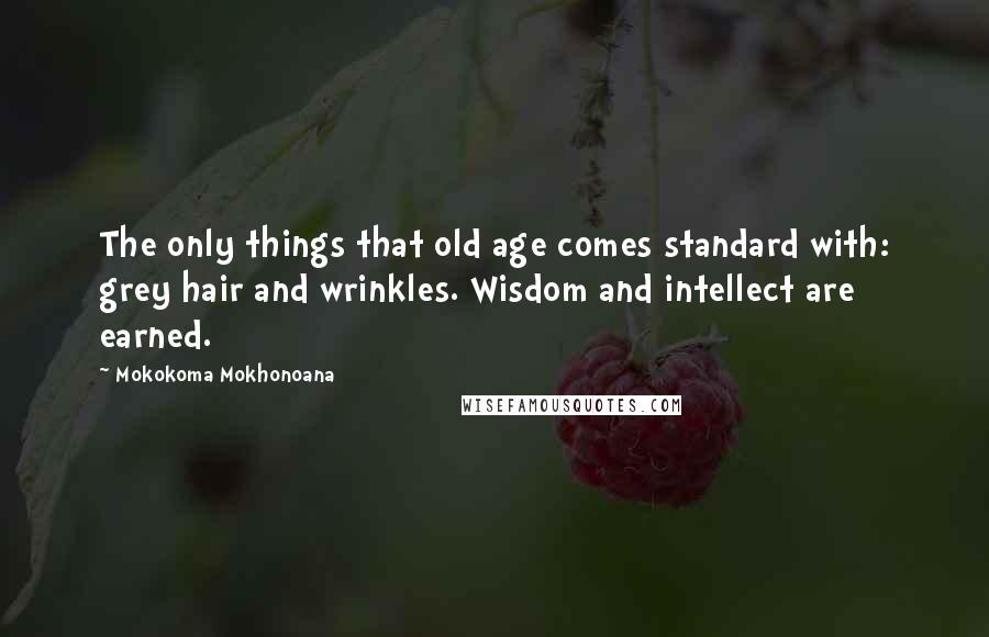 Mokokoma Mokhonoana Quotes: The only things that old age comes standard with: grey hair and wrinkles. Wisdom and intellect are earned.