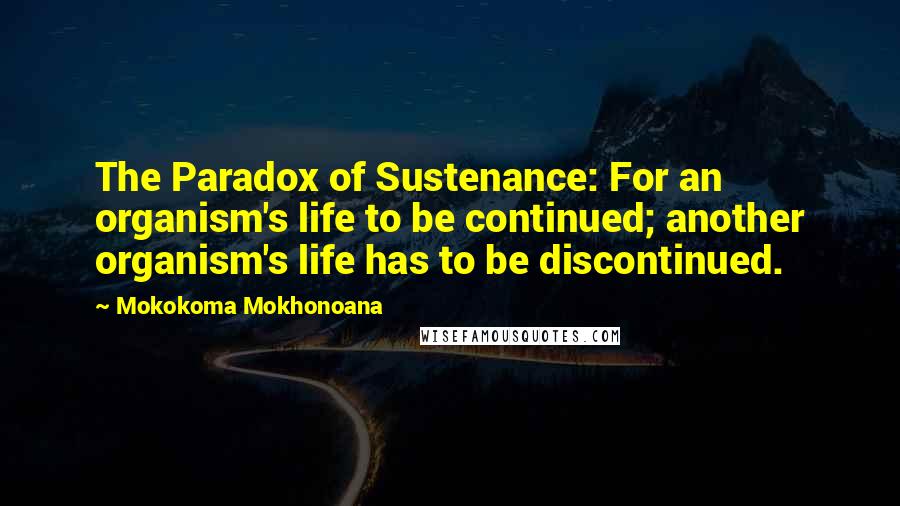 Mokokoma Mokhonoana Quotes: The Paradox of Sustenance: For an organism's life to be continued; another organism's life has to be discontinued.