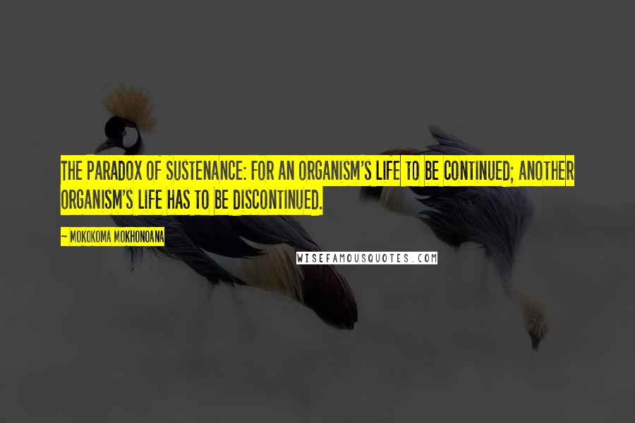 Mokokoma Mokhonoana Quotes: The Paradox of Sustenance: For an organism's life to be continued; another organism's life has to be discontinued.