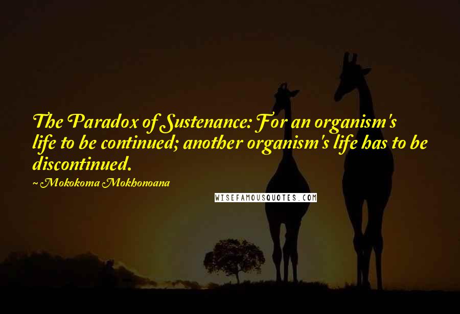 Mokokoma Mokhonoana Quotes: The Paradox of Sustenance: For an organism's life to be continued; another organism's life has to be discontinued.