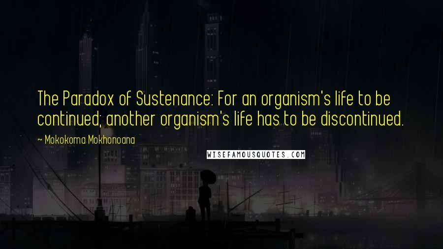 Mokokoma Mokhonoana Quotes: The Paradox of Sustenance: For an organism's life to be continued; another organism's life has to be discontinued.