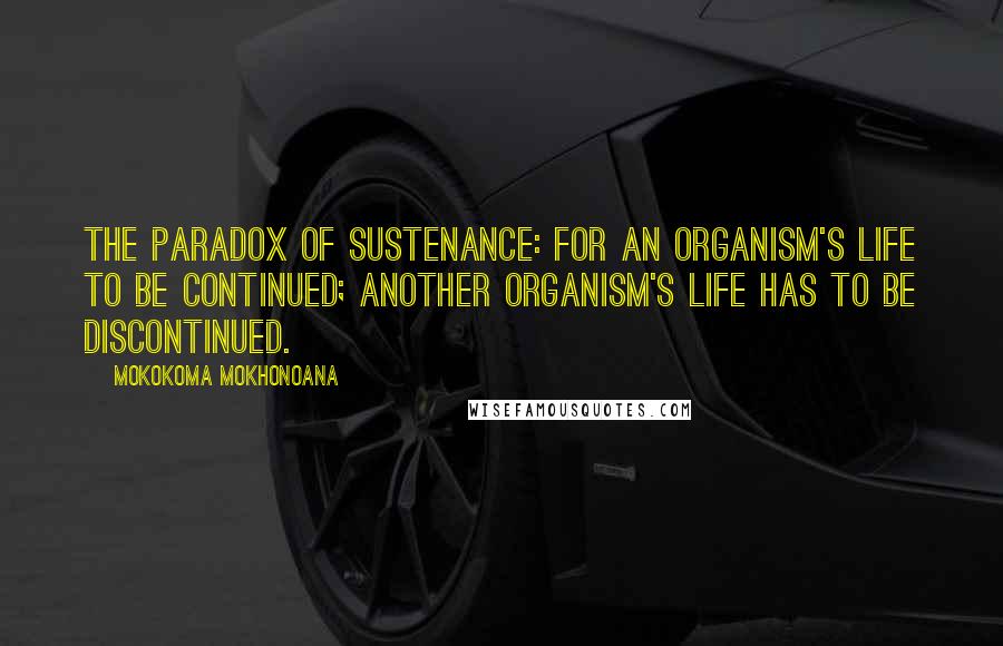 Mokokoma Mokhonoana Quotes: The Paradox of Sustenance: For an organism's life to be continued; another organism's life has to be discontinued.