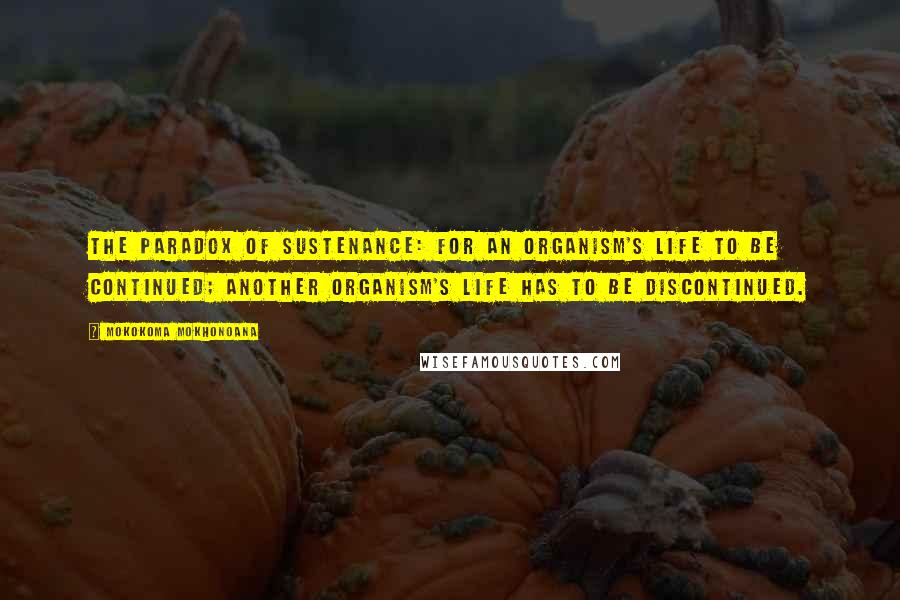 Mokokoma Mokhonoana Quotes: The Paradox of Sustenance: For an organism's life to be continued; another organism's life has to be discontinued.