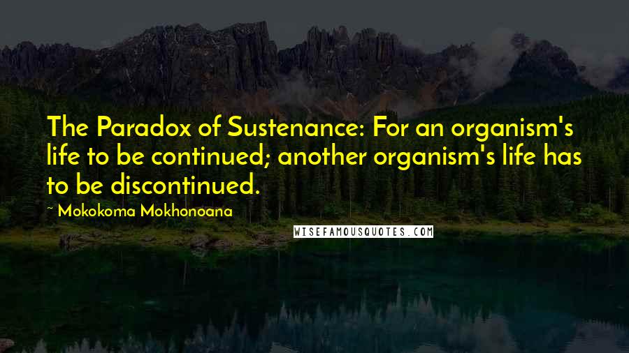 Mokokoma Mokhonoana Quotes: The Paradox of Sustenance: For an organism's life to be continued; another organism's life has to be discontinued.