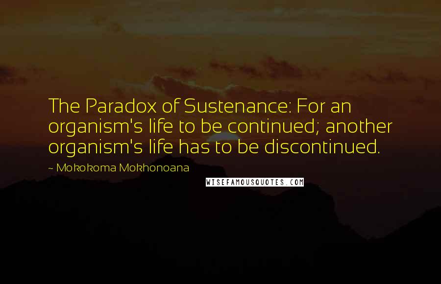 Mokokoma Mokhonoana Quotes: The Paradox of Sustenance: For an organism's life to be continued; another organism's life has to be discontinued.