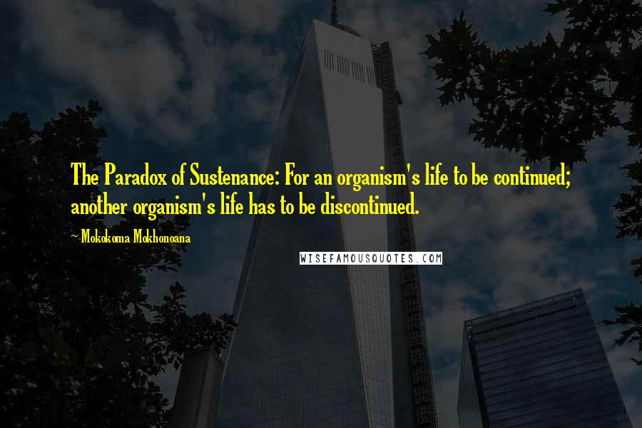 Mokokoma Mokhonoana Quotes: The Paradox of Sustenance: For an organism's life to be continued; another organism's life has to be discontinued.