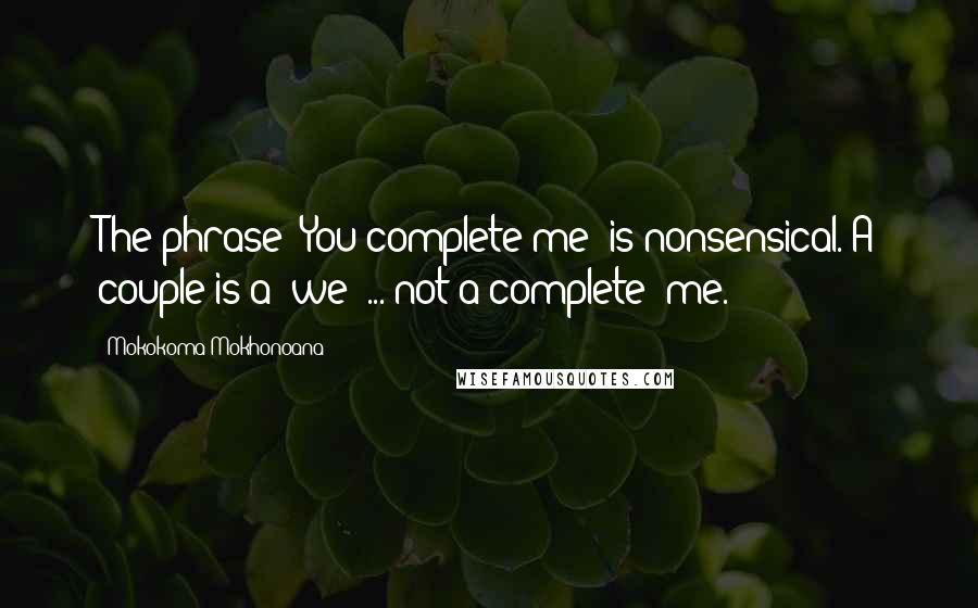 Mokokoma Mokhonoana Quotes: The phrase *You complete me* is nonsensical. A couple is a *we* ... not a complete *me.*