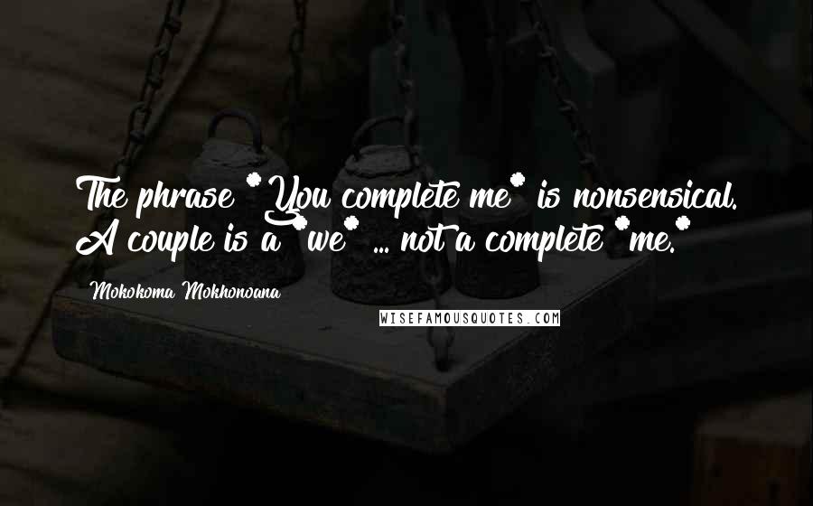 Mokokoma Mokhonoana Quotes: The phrase *You complete me* is nonsensical. A couple is a *we* ... not a complete *me.*