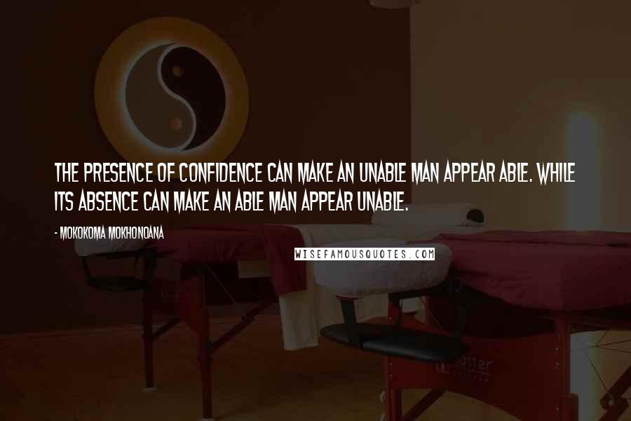 Mokokoma Mokhonoana Quotes: The presence of confidence can make an unable man appear able. While its absence can make an able man appear unable.