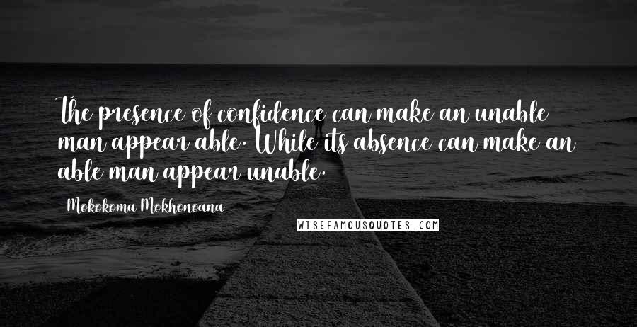 Mokokoma Mokhonoana Quotes: The presence of confidence can make an unable man appear able. While its absence can make an able man appear unable.