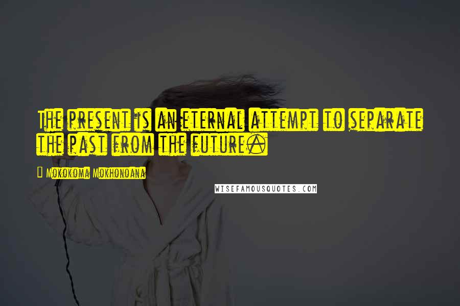 Mokokoma Mokhonoana Quotes: The present is an eternal attempt to separate the past from the future.