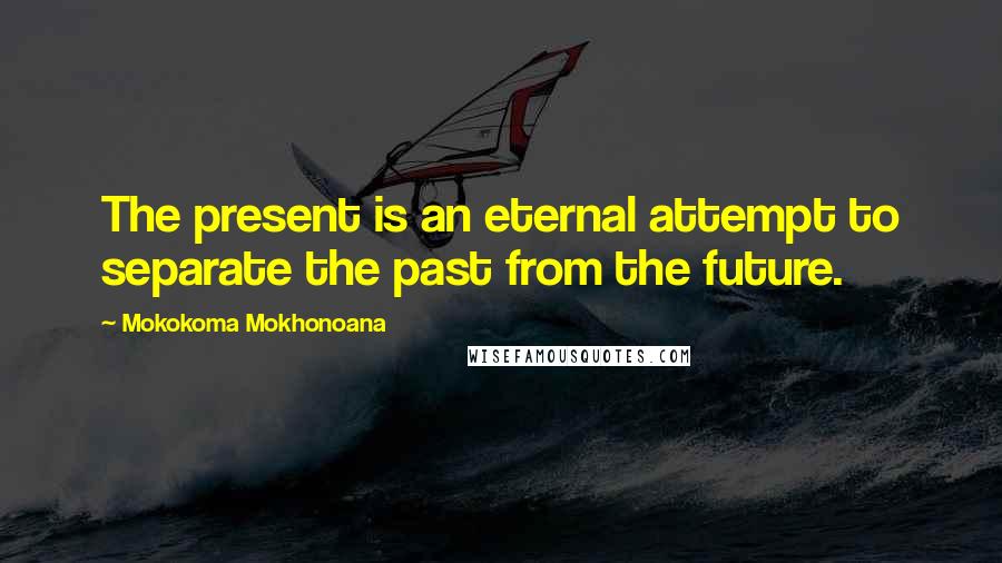 Mokokoma Mokhonoana Quotes: The present is an eternal attempt to separate the past from the future.