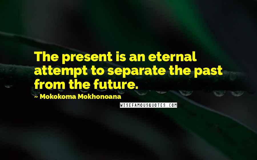 Mokokoma Mokhonoana Quotes: The present is an eternal attempt to separate the past from the future.