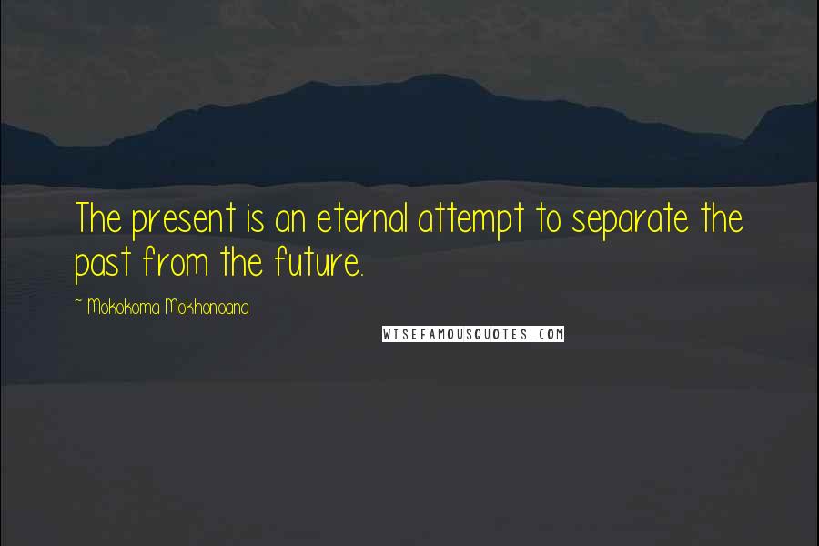 Mokokoma Mokhonoana Quotes: The present is an eternal attempt to separate the past from the future.