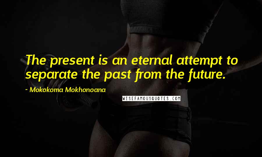 Mokokoma Mokhonoana Quotes: The present is an eternal attempt to separate the past from the future.