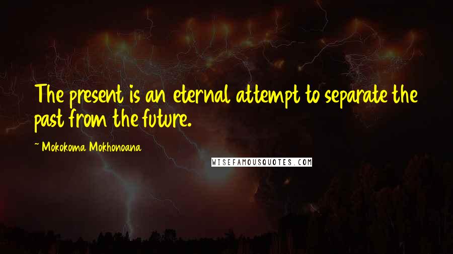 Mokokoma Mokhonoana Quotes: The present is an eternal attempt to separate the past from the future.