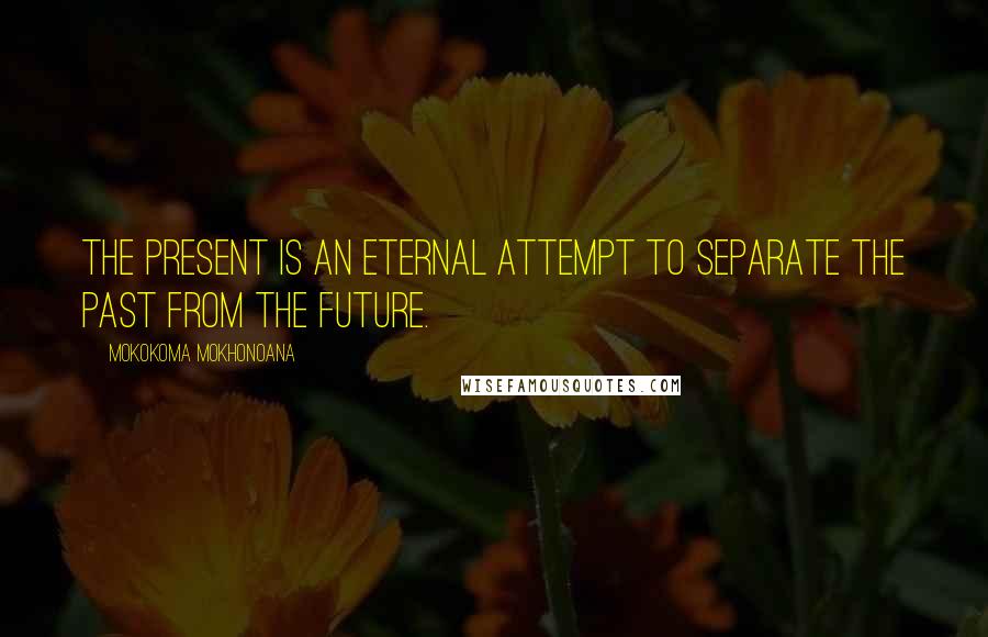 Mokokoma Mokhonoana Quotes: The present is an eternal attempt to separate the past from the future.