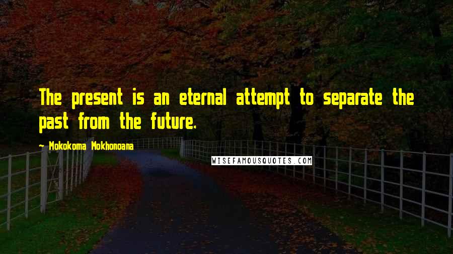 Mokokoma Mokhonoana Quotes: The present is an eternal attempt to separate the past from the future.