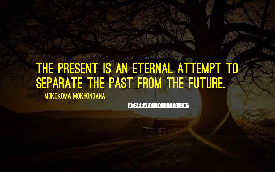 Mokokoma Mokhonoana Quotes: The present is an eternal attempt to separate the past from the future.