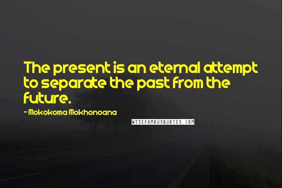 Mokokoma Mokhonoana Quotes: The present is an eternal attempt to separate the past from the future.