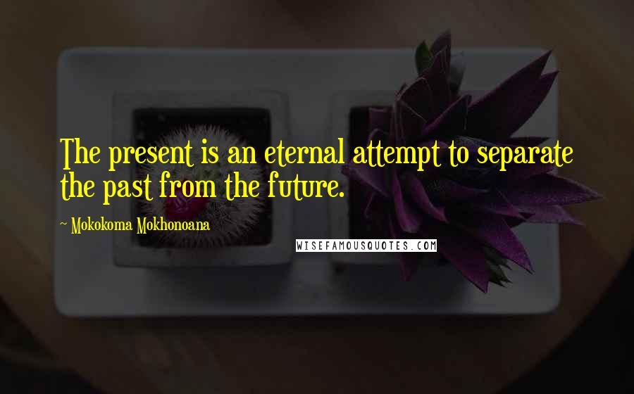 Mokokoma Mokhonoana Quotes: The present is an eternal attempt to separate the past from the future.