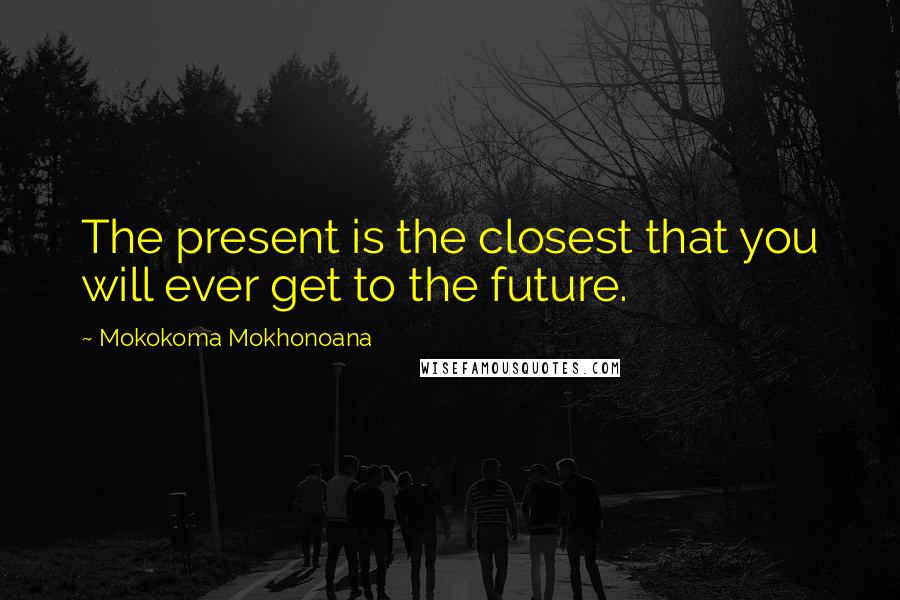 Mokokoma Mokhonoana Quotes: The present is the closest that you will ever get to the future.