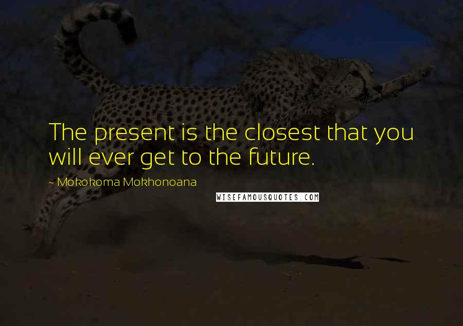 Mokokoma Mokhonoana Quotes: The present is the closest that you will ever get to the future.