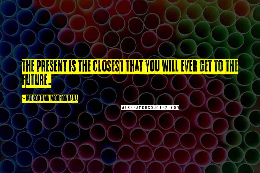 Mokokoma Mokhonoana Quotes: The present is the closest that you will ever get to the future.