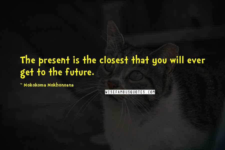 Mokokoma Mokhonoana Quotes: The present is the closest that you will ever get to the future.