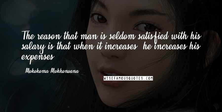 Mokokoma Mokhonoana Quotes: The reason that man is seldom satisfied with his salary is that when it increases, he increases his expenses.