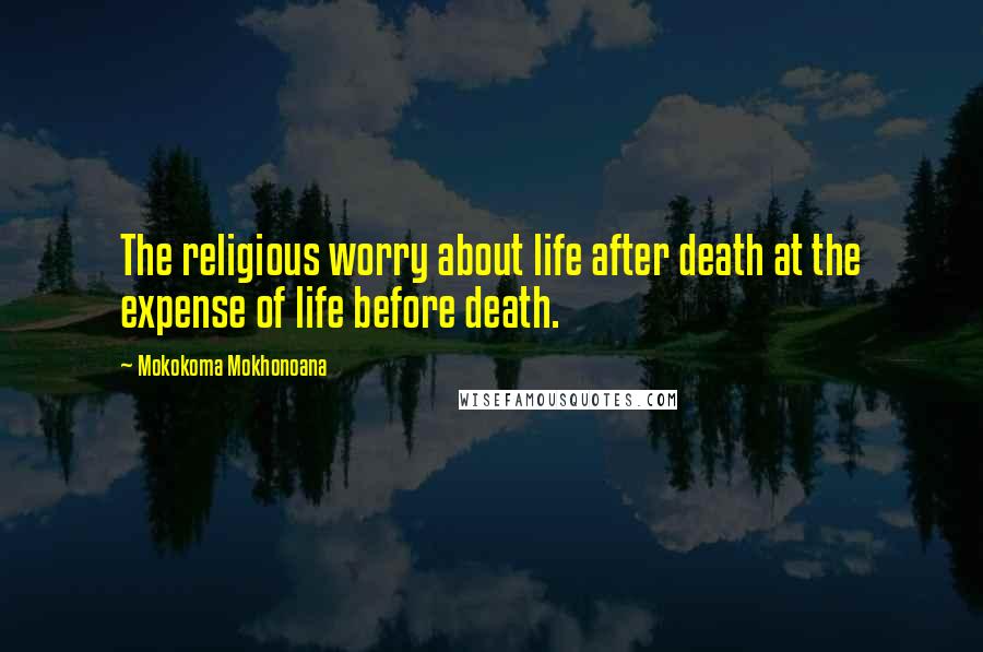 Mokokoma Mokhonoana Quotes: The religious worry about life after death at the expense of life before death.