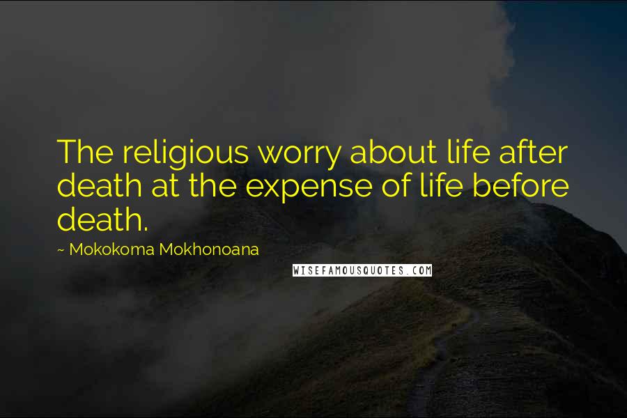 Mokokoma Mokhonoana Quotes: The religious worry about life after death at the expense of life before death.