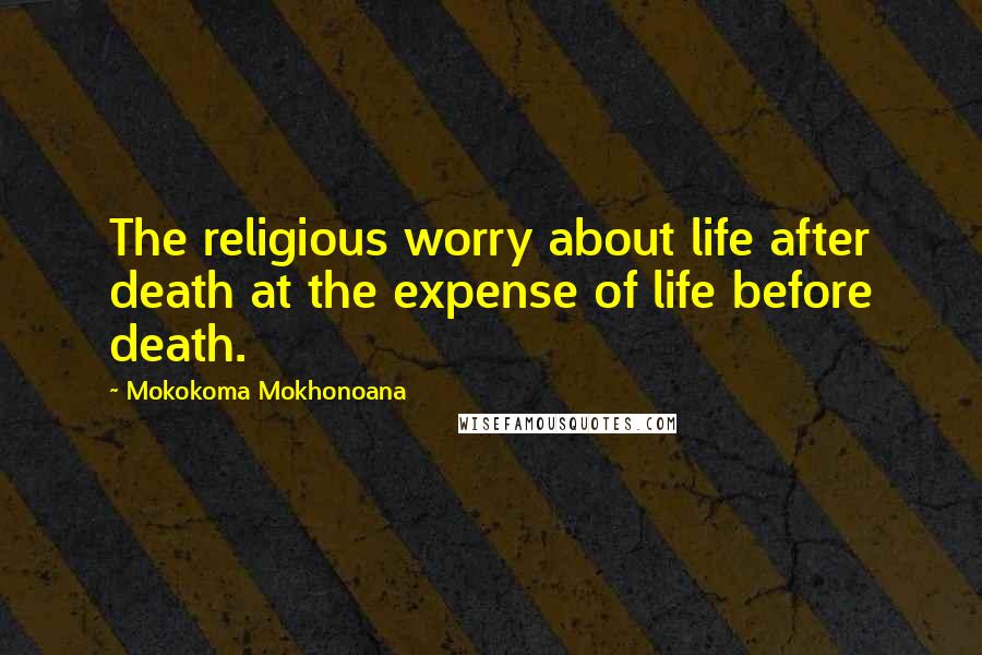 Mokokoma Mokhonoana Quotes: The religious worry about life after death at the expense of life before death.