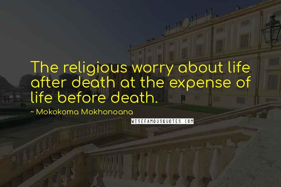 Mokokoma Mokhonoana Quotes: The religious worry about life after death at the expense of life before death.