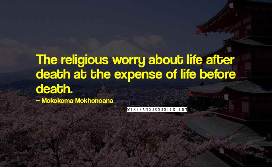 Mokokoma Mokhonoana Quotes: The religious worry about life after death at the expense of life before death.