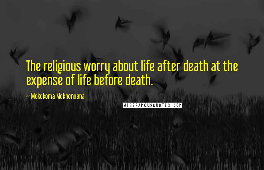 Mokokoma Mokhonoana Quotes: The religious worry about life after death at the expense of life before death.