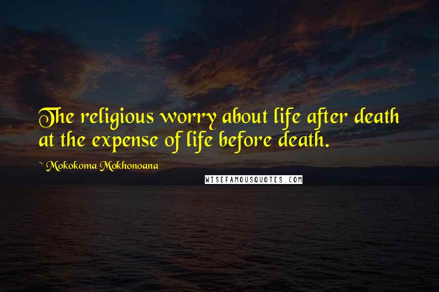 Mokokoma Mokhonoana Quotes: The religious worry about life after death at the expense of life before death.