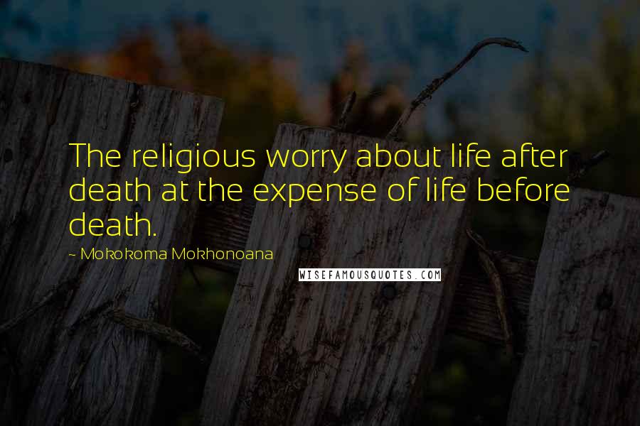 Mokokoma Mokhonoana Quotes: The religious worry about life after death at the expense of life before death.