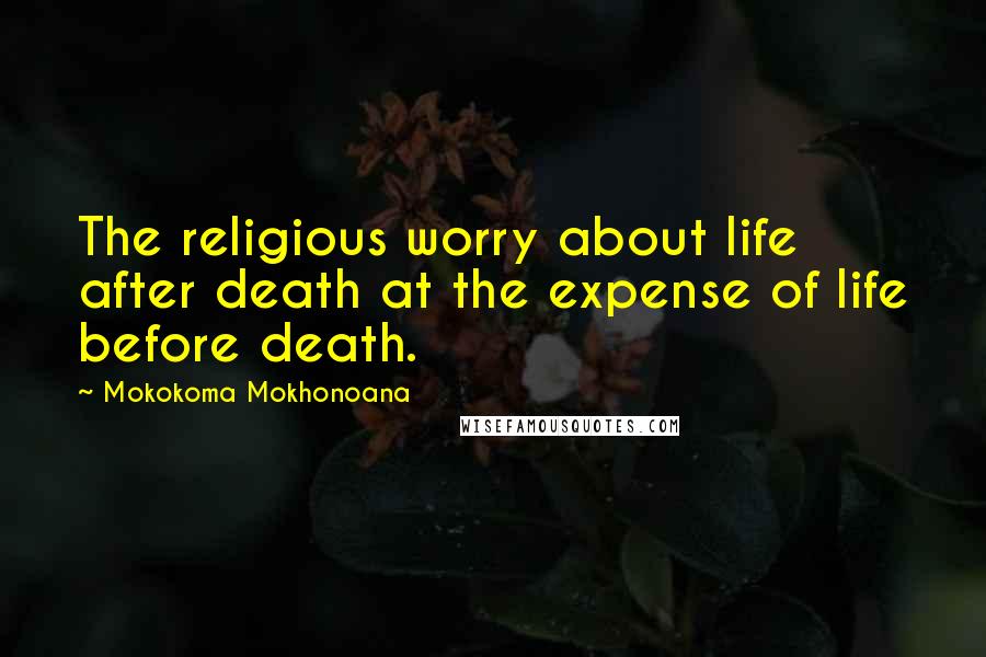 Mokokoma Mokhonoana Quotes: The religious worry about life after death at the expense of life before death.