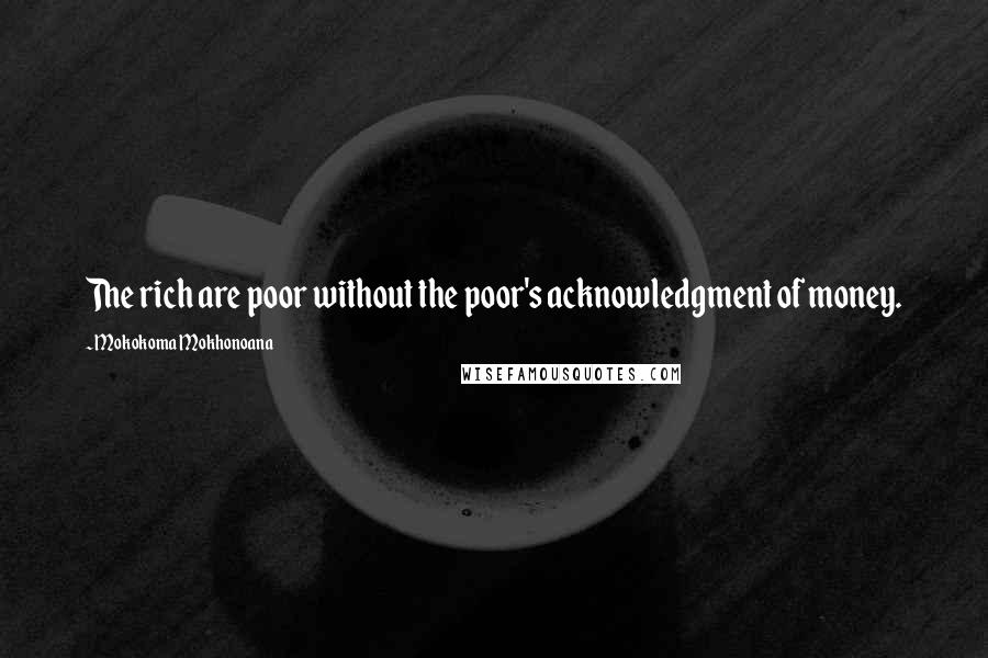 Mokokoma Mokhonoana Quotes: The rich are poor without the poor's acknowledgment of money.