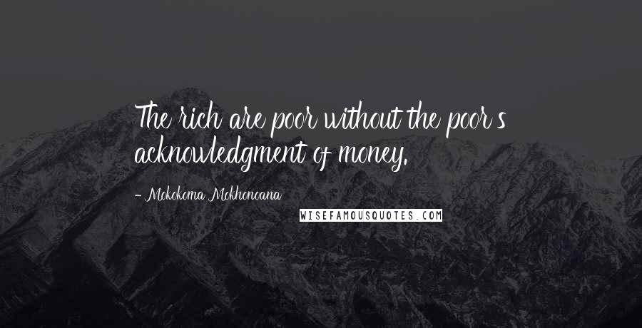 Mokokoma Mokhonoana Quotes: The rich are poor without the poor's acknowledgment of money.