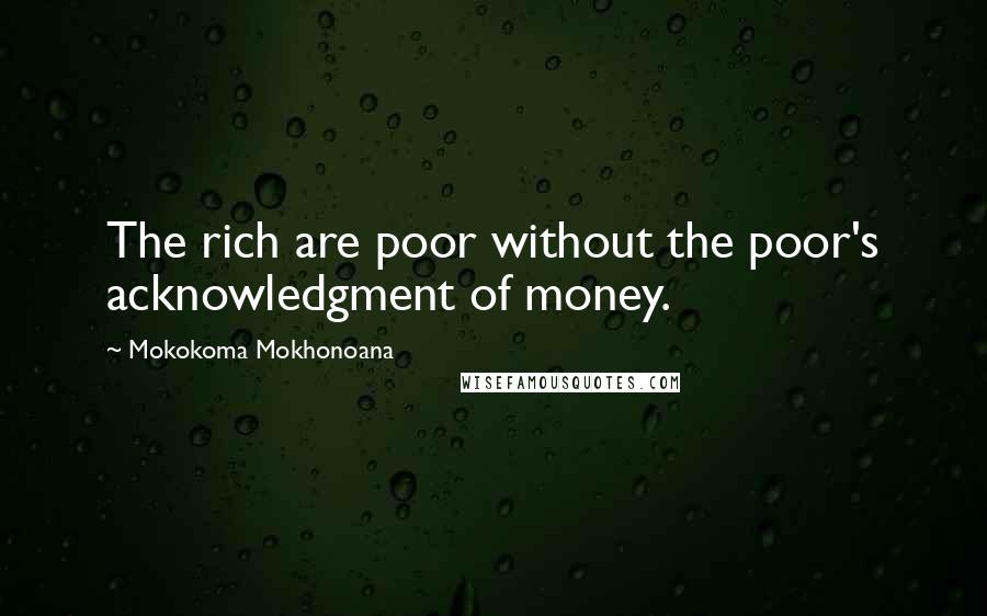 Mokokoma Mokhonoana Quotes: The rich are poor without the poor's acknowledgment of money.