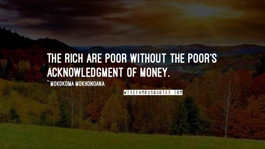 Mokokoma Mokhonoana Quotes: The rich are poor without the poor's acknowledgment of money.